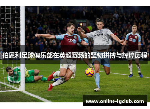 伯恩利足球俱乐部在英超赛场的坚韧拼搏与辉煌历程