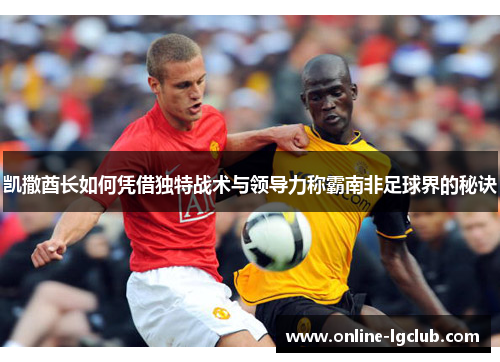 凯撒酋长如何凭借独特战术与领导力称霸南非足球界的秘诀