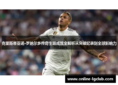 克里斯蒂亚诺·罗纳尔多传奇生涯成就全解析从突破纪录到全球影响力