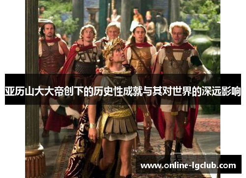 亚历山大大帝创下的历史性成就与其对世界的深远影响
