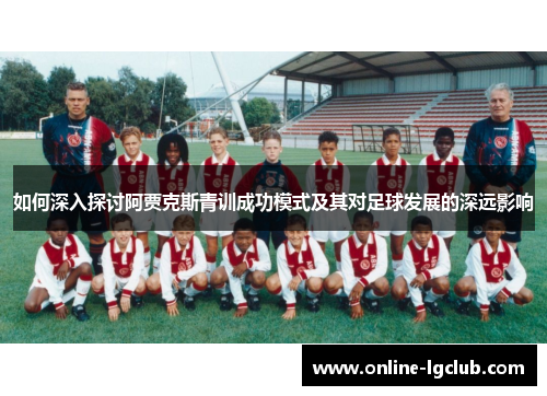 如何深入探讨阿贾克斯青训成功模式及其对足球发展的深远影响
