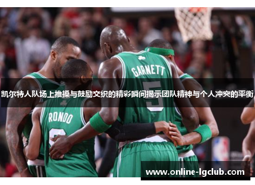 凯尔特人队场上推搡与鼓励交织的精彩瞬间揭示团队精神与个人冲突的平衡