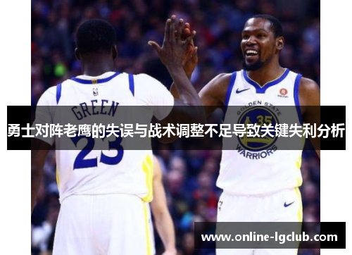 勇士对阵老鹰的失误与战术调整不足导致关键失利分析