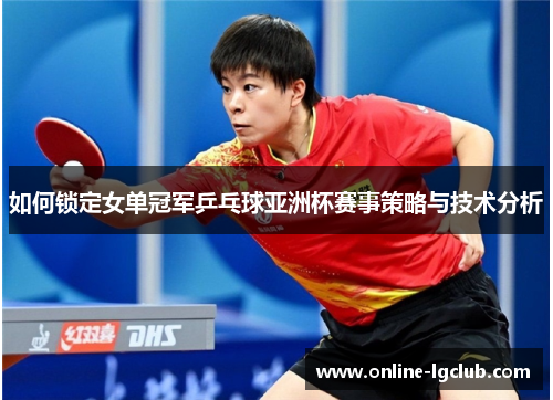 如何锁定女单冠军乒乓球亚洲杯赛事策略与技术分析