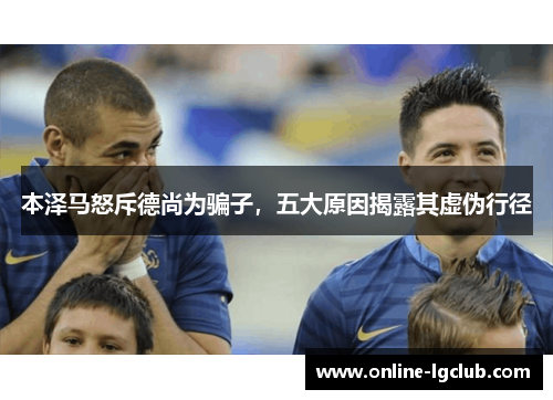 本泽马怒斥德尚为骗子，五大原因揭露其虚伪行径