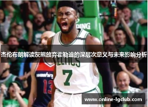 杰伦布朗解读灰熊放弃霍勒迪的深层次意义与未来影响分析