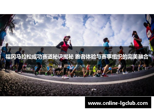 福冈马拉松成功赛道秘诀揭秘 跑者体验与赛事组织的完美融合
