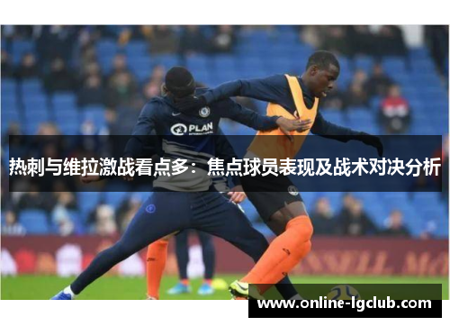 热刺与维拉激战看点多：焦点球员表现及战术对决分析