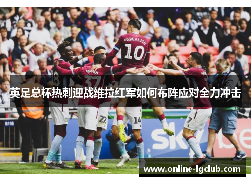 英足总杯热刺迎战维拉红军如何布阵应对全力冲击