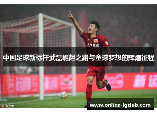 中国足球新标杆武磊崛起之路与金球梦想的辉煌征程