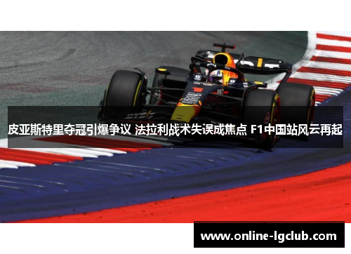 皮亚斯特里夺冠引爆争议 法拉利战术失误成焦点 F1中国站风云再起 皮亚斯特里夺冠引爆争议 法拉利战术失误成焦点 F1中国站风云再起