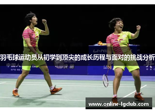 羽毛球运动员从初学到顶尖的成长历程与面对的挑战分析 羽毛球运动员从初学到顶尖的成长历程与面对的挑战分析