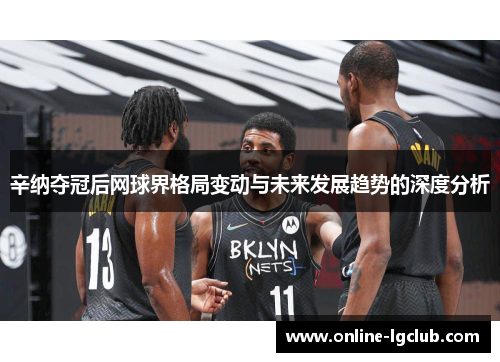 辛纳夺冠后网球界格局变动与未来发展趋势的深度分析