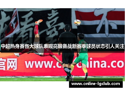 中超热身赛各大球队表现亮眼备战新赛季球员状态引人关注