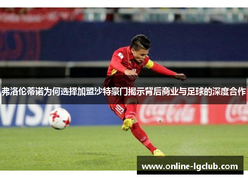 弗洛伦蒂诺为何选择加盟沙特豪门揭示背后商业与足球的深度合作