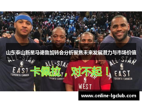 山东泰山新星马德鲁加转会分析聚焦未来发展潜力与市场价值