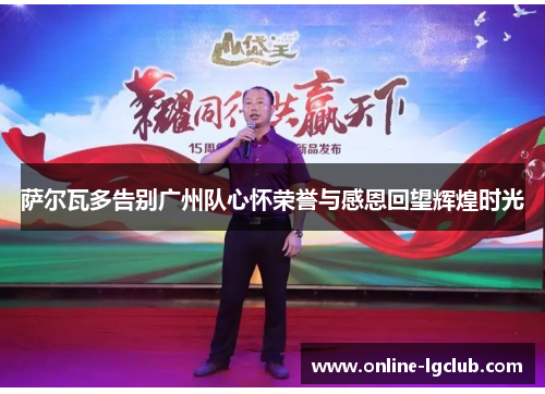 萨尔瓦多告别广州队心怀荣誉与感恩回望辉煌时光