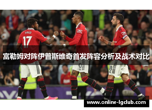 富勒姆对阵伊普斯维奇首发阵容分析及战术对比