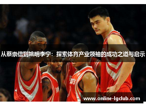 从蔡崇信到姚明李宁：探索体育产业领袖的成功之道与启示