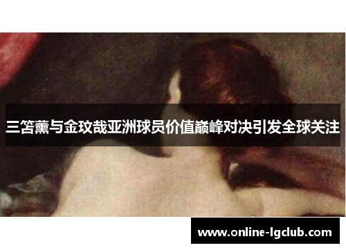 三笘薰与金玟哉亚洲球员价值巅峰对决引发全球关注