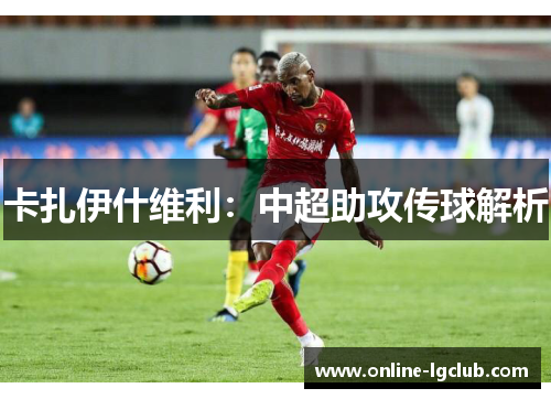 卡扎伊什维利：中超助攻传球解析