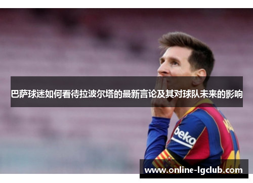 巴萨球迷如何看待拉波尔塔的最新言论及其对球队未来的影响