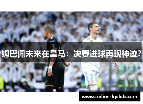 姆巴佩未来在皇马：决赛进球再现神迹？