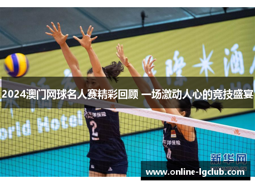 2024澳门网球名人赛精彩回顾 一场激动人心的竞技盛宴