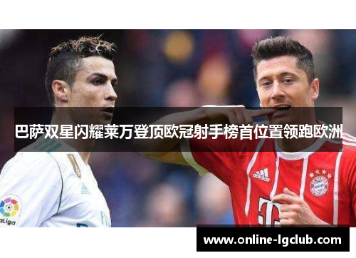 巴萨双星闪耀莱万登顶欧冠射手榜首位置领跑欧洲