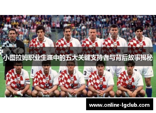 小图拉姆职业生涯中的五大关键支持者与背后故事揭秘