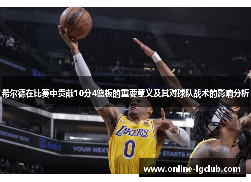 希尔德在比赛中贡献10分4篮板的重要意义及其对球队战术的影响分析