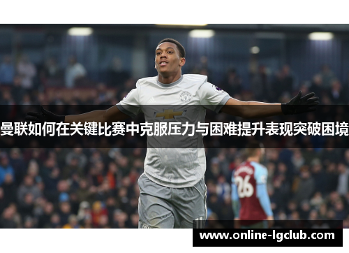 曼联如何在关键比赛中克服压力与困难提升表现突破困境
