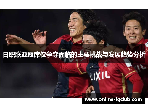 日职联亚冠席位争夺面临的主要挑战与发展趋势分析