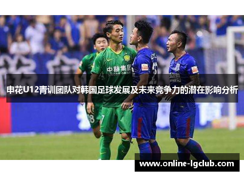 申花U12青训团队对韩国足球发展及未来竞争力的潜在影响分析