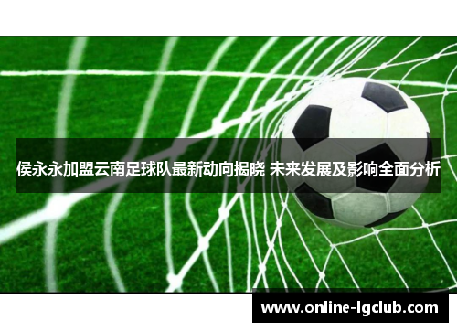 侯永永加盟云南足球队最新动向揭晓 未来发展及影响全面分析