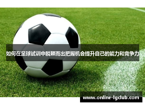 如何在足球试训中脱颖而出把握机会提升自己的能力和竞争力