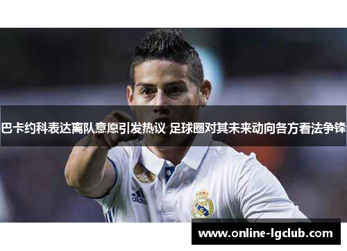 巴卡约科表达离队意愿引发热议 足球圈对其未来动向各方看法争锋