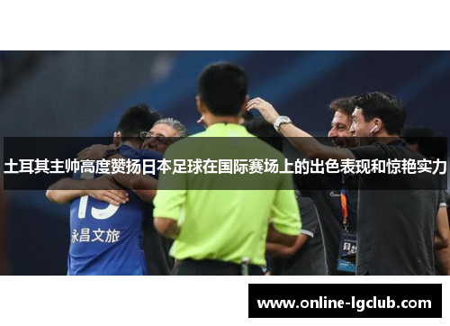 土耳其主帅高度赞扬日本足球在国际赛场上的出色表现和惊艳实力