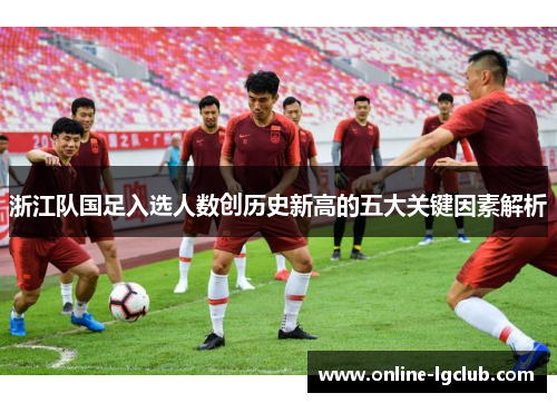 浙江队国足入选人数创历史新高的五大关键因素解析