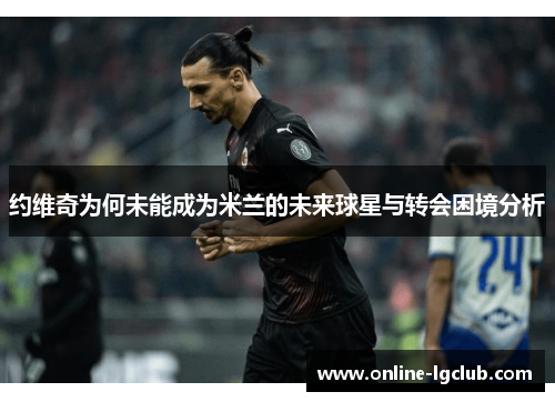 约维奇为何未能成为米兰的未来球星与转会困境分析