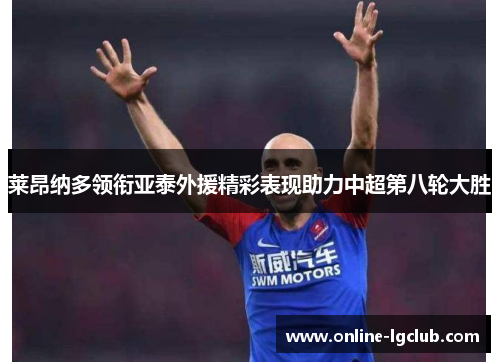莱昂纳多领衔亚泰外援精彩表现助力中超第八轮大胜