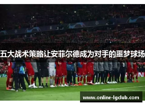 五大战术策略让安菲尔德成为对手的噩梦球场