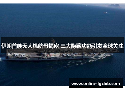 伊朗首艘无人机航母揭密 三大隐藏功能引发全球关注