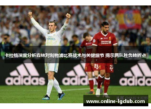 卡拉格深度分析森林对利物浦比赛战术与关键细节 揭示两队胜负转折点