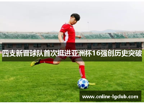 四支新晋球队首次挺进亚洲杯16强创历史突破