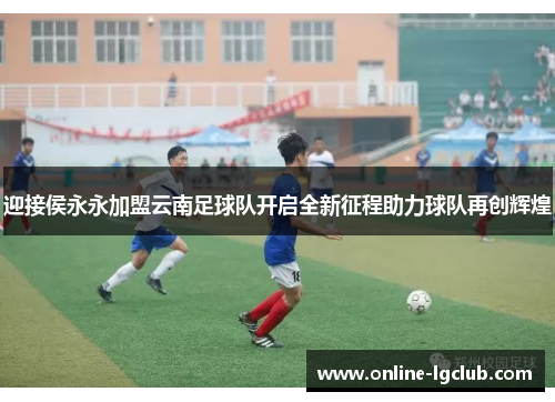 迎接侯永永加盟云南足球队开启全新征程助力球队再创辉煌 迎接侯永永加盟云南足球队开启全新征程助力球队再创辉煌