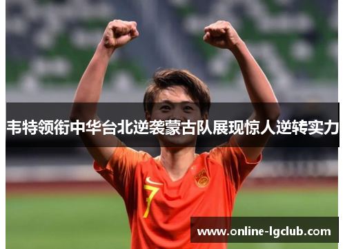 韦特领衔中华台北逆袭蒙古队展现惊人逆转实力