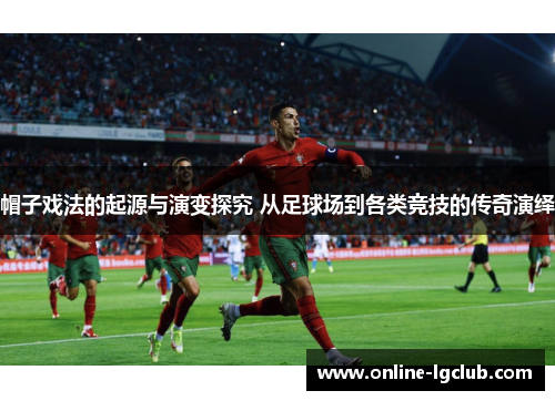 帽子戏法的起源与演变探究 从足球场到各类竞技的传奇演绎