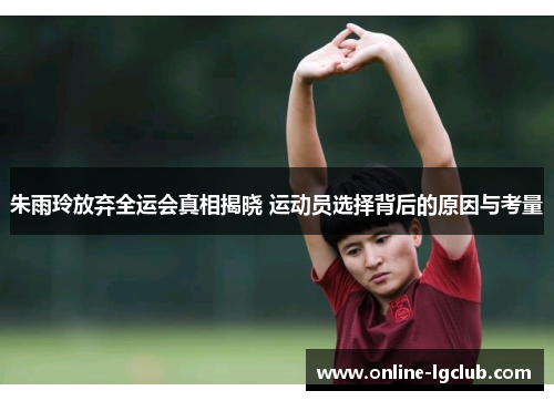 朱雨玲放弃全运会真相揭晓 运动员选择背后的原因与考量