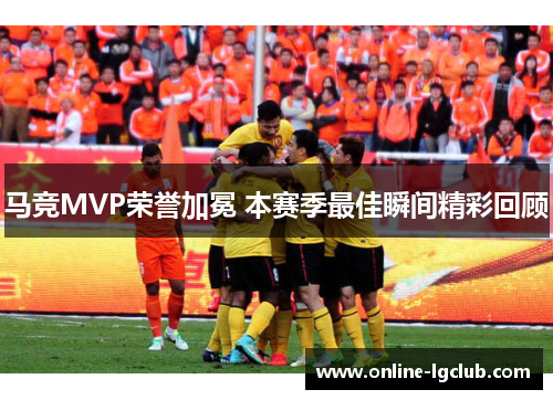 马竞MVP荣誉加冕 本赛季最佳瞬间精彩回顾